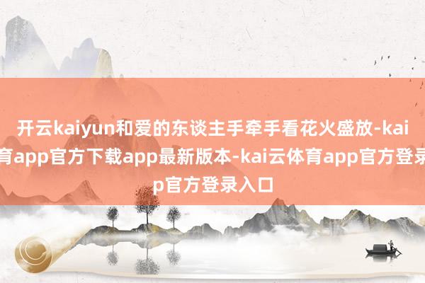 开云kaiyun和爱的东谈主手牵手看花火盛放-kai云体育app官方下载app最新版本-kai云体育app官方登录入口