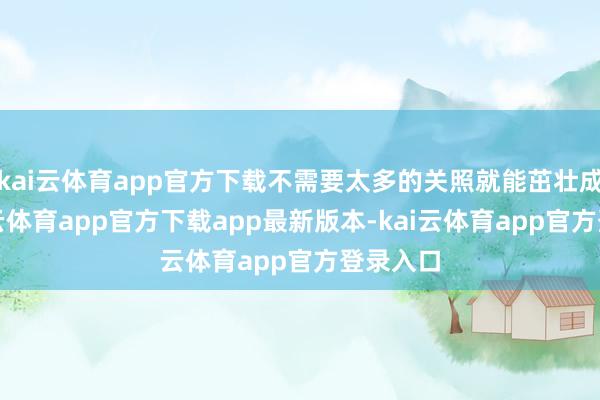 kai云体育app官方下载不需要太多的关照就能茁壮成长-kai云体育app官方下载app最新版本-kai云体育app官方登录入口
