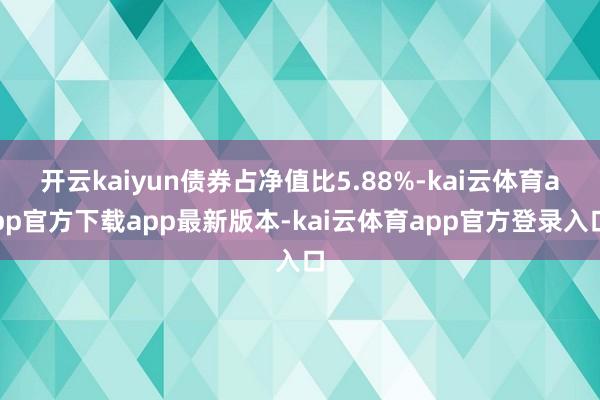 开云kaiyun债券占净值比5.88%-kai云体育app官方下载app最新版本-kai云体育app官方登录入口