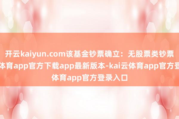 开云kaiyun.com该基金钞票确立:无股票类钞票-kai云体育app官方下载app最新版本-kai云体育app官方登录入口