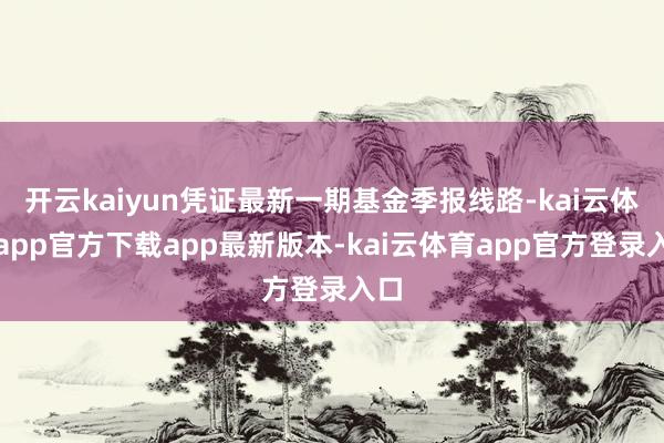 开云kaiyun凭证最新一期基金季报线路-kai云体育app官方下载app最新版本-kai云体育app官方登录入口