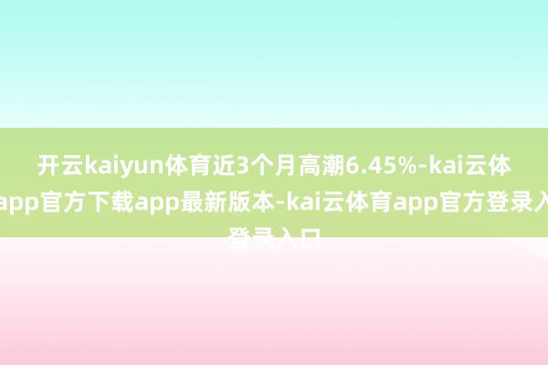 开云kaiyun体育近3个月高潮6.45%-kai云体育app官方下载app最新版本-kai云体育app官方登录入口