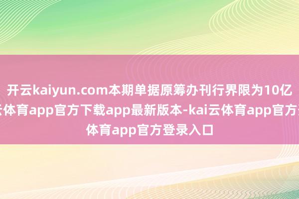 开云kaiyun.com本期单据原筹办刊行界限为10亿元-kai云体育app官方下载app最新版本-kai云体育app官方登录入口
