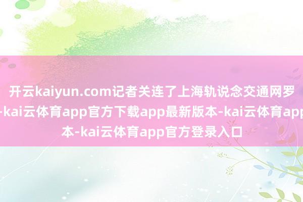 开云kaiyun.com记者关连了上海轨说念交通网罗办事监督热线-kai云体育app官方下载app最新版本-kai云体育app官方登录入口