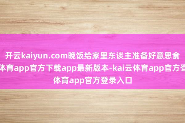 开云kaiyun.com晚饭给家里东谈主准备好意思食-kai云体育app官方下载app最新版本-kai云体育app官方登录入口