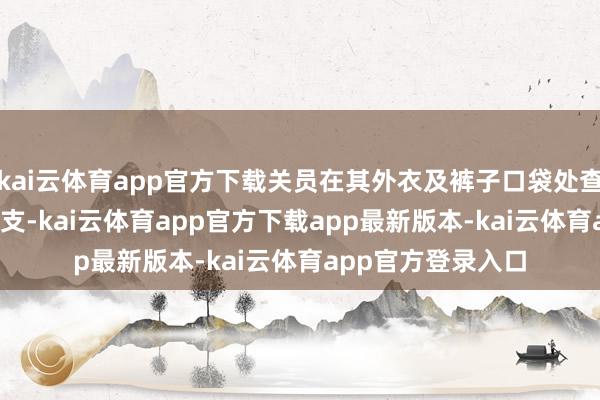 kai云体育app官方下载关员在其外衣及裤子口袋处查获10袋雪茄共50支-kai云体育app官方下载app最新版本-kai云体育app官方登录入口