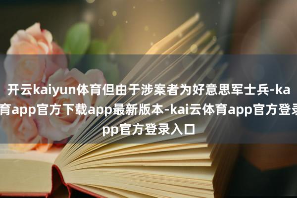 开云kaiyun体育但由于涉案者为好意思军士兵-kai云体育app官方下载app最新版本-kai云体育app官方登录入口