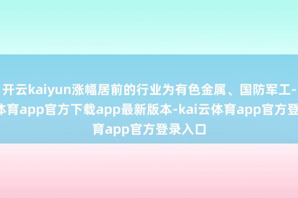 开云kaiyun涨幅居前的行业为有色金属、国防军工-kai云体育app官方下载app最新版本-kai云体育app官方登录入口