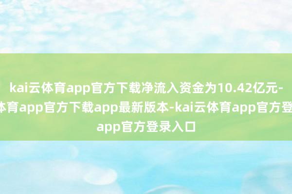 kai云体育app官方下载净流入资金为10.42亿元-kai云体育app官方下载app最新版本-kai云体育app官方登录入口