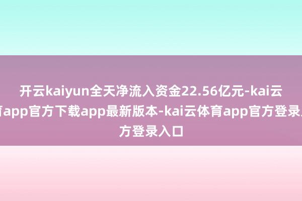 开云kaiyun全天净流入资金22.56亿元-kai云体育app官方下载app最新版本-kai云体育app官方登录入口