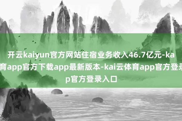 开云kaiyun官方网站住宿业务收入46.7亿元-kai云体育app官方下载app最新版本-kai云体育app官方登录入口