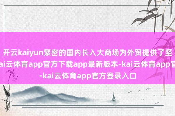 开云kaiyun繁密的国内长入大商场为外贸提供了坚实的撑持-kai云体育app官方下载app最新版本-kai云体育app官方登录入口