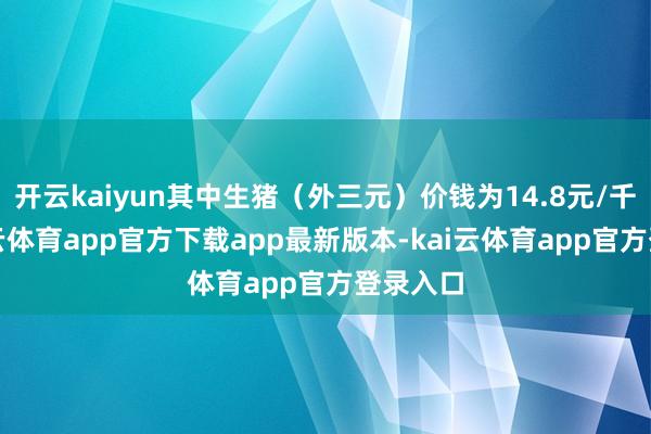开云kaiyun其中生猪（外三元）价钱为14.8元/千克-kai云体育app官方下载app最新版本-kai云体育app官方登录入口