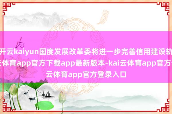 开云kaiyun国度发展改革委将进一步完善信用建设轨制-kai云体育app官方下载app最新版本-kai云体育app官方登录入口