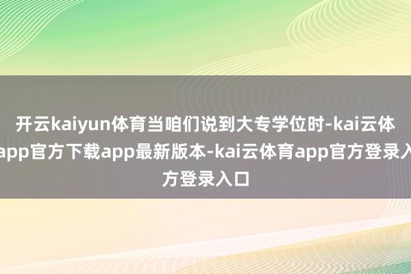 开云kaiyun体育当咱们说到大专学位时-kai云体育app官方下载app最新版本-kai云体育app官方登录入口