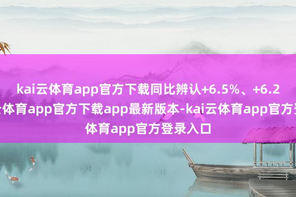 kai云体育app官方下载同比辨认+6.5%、+6.2%-kai云体育app官方下载app最新版本-kai云体育app官方登录入口