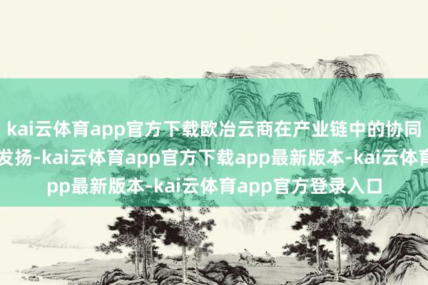 kai云体育app官方下载欧冶云商在产业链中的协同作用将获得进一步发扬-kai云体育app官方下载app最新版本-kai云体育app官方登录入口