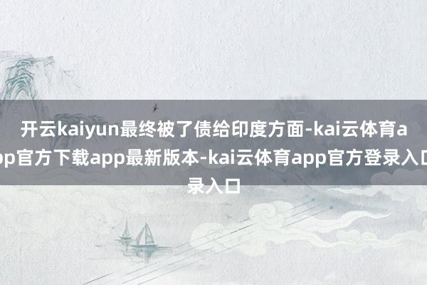 开云kaiyun最终被了债给印度方面-kai云体育app官方下载app最新版本-kai云体育app官方登录入口