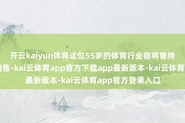 开云kaiyun体育　　这位55岁的体育行业宿将曾持掌阿迪达斯公共销售-kai云体育app官方下载app最新版本-kai云体育app官方登录入口