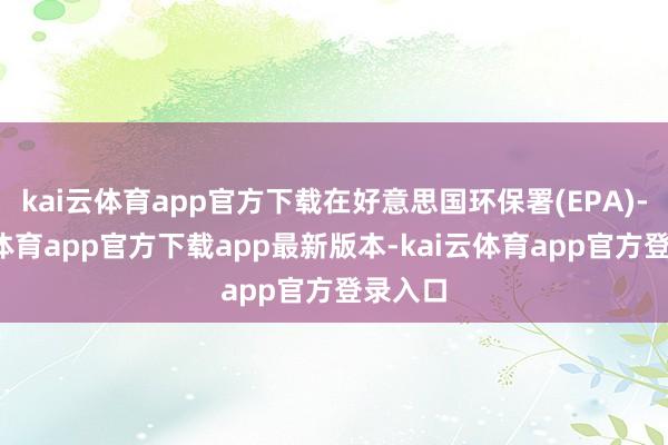 kai云体育app官方下载在好意思国环保署(EPA)-kai云体育app官方下载app最新版本-kai云体育app官方登录入口