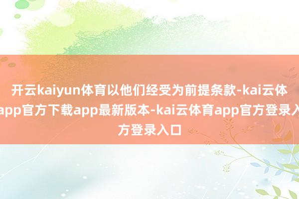 开云kaiyun体育以他们经受为前提条款-kai云体育app官方下载app最新版本-kai云体育app官方登录入口