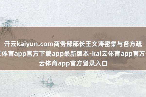 开云kaiyun.com商务部部长王文涛密集与各方疏通-kai云体育app官方下载app最新版本-kai云体育app官方登录入口