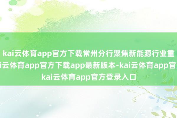 kai云体育app官方下载常州分行聚焦新能源行业重心企业-kai云体育app官方下载app最新版本-kai云体育app官方登录入口
