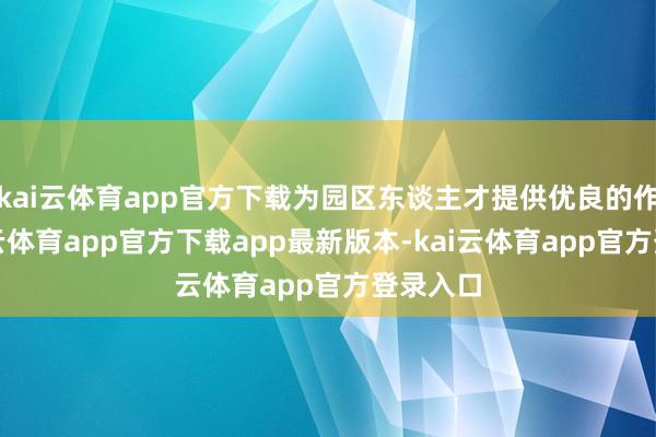 kai云体育app官方下载为园区东谈主才提供优良的作事-kai云体育app官方下载app最新版本-kai云体育app官方登录入口