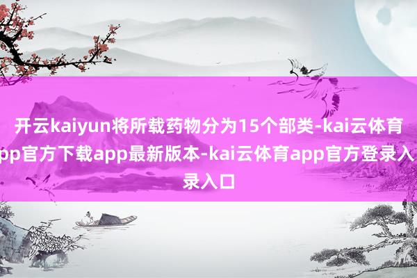 开云kaiyun将所载药物分为15个部类-kai云体育app官方下载app最新版本-kai云体育app官方登录入口