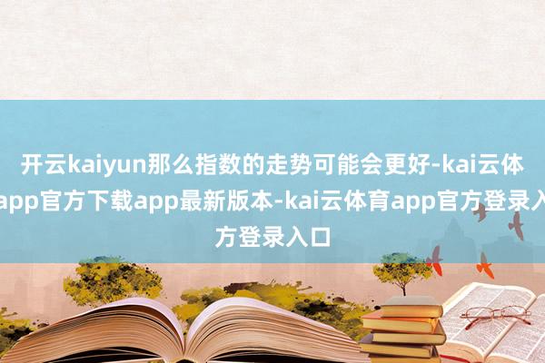 开云kaiyun那么指数的走势可能会更好-kai云体育app官方下载app最新版本-kai云体育app官方登录入口