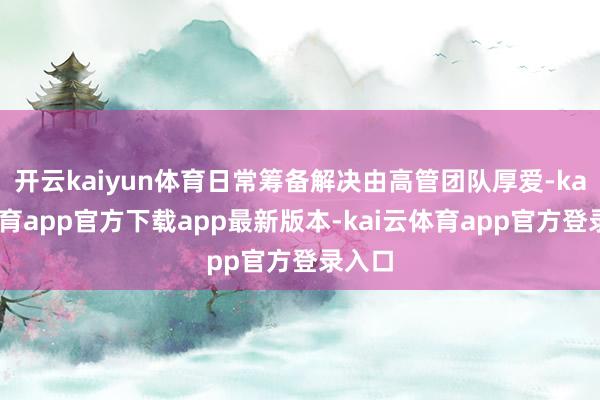 开云kaiyun体育日常筹备解决由高管团队厚爱-kai云体育app官方下载app最新版本-kai云体育app官方登录入口