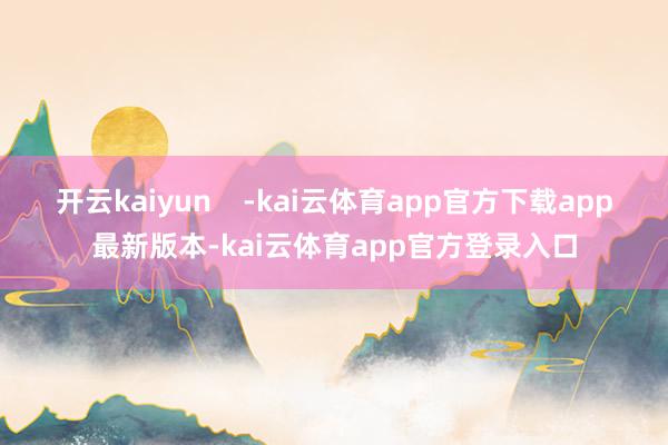 开云kaiyun    -kai云体育app官方下载app最新版本-kai云体育app官方登录入口