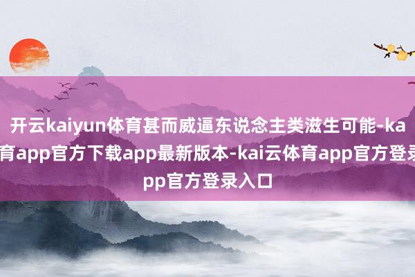 开云kaiyun体育甚而威逼东说念主类滋生可能-kai云体育app官方下载app最新版本-kai云体育app官方登录入口