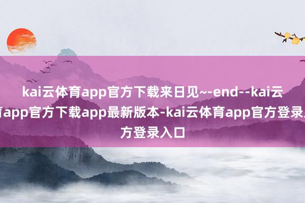 kai云体育app官方下载来日见~-end--kai云体育app官方下载app最新版本-kai云体育app官方登录入口