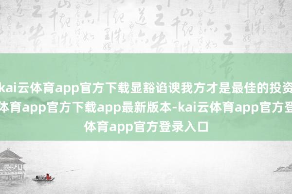 kai云体育app官方下载显豁谄谀我方才是最佳的投资-kai云体育app官方下载app最新版本-kai云体育app官方登录入口