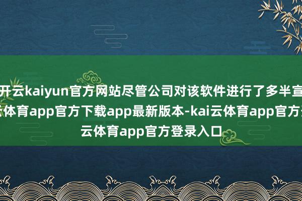 开云kaiyun官方网站尽管公司对该软件进行了多半宣传-kai云体育app官方下载app最新版本-kai云体育app官方登录入口