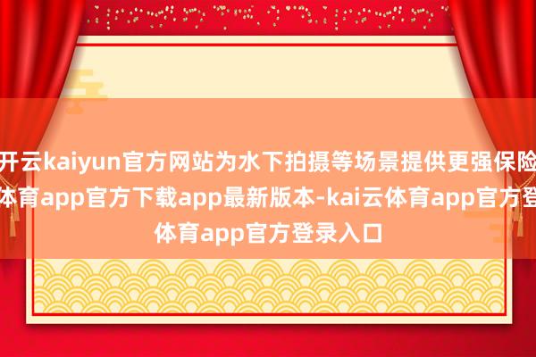 开云kaiyun官方网站为水下拍摄等场景提供更强保险-kai云体育app官方下载app最新版本-kai云体育app官方登录入口