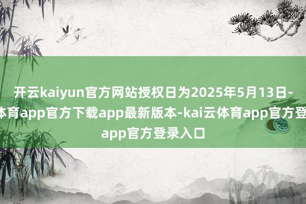 开云kaiyun官方网站授权日为2025年5月13日-kai云体育app官方下载app最新版本-kai云体育app官方登录入口