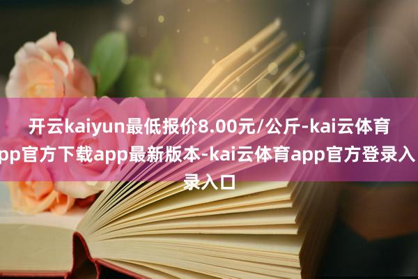 开云kaiyun最低报价8.00元/公斤-kai云体育app官方下载app最新版本-kai云体育app官方登录入口