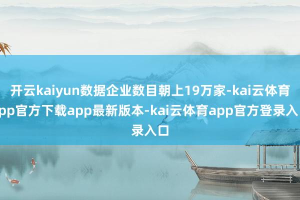 开云kaiyun数据企业数目朝上19万家-kai云体育app官方下载app最新版本-kai云体育app官方登录入口