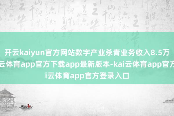 开云kaiyun官方网站数字产业杀青业务收入8.5万亿元-kai云体育app官方下载app最新版本-kai云体育app官方登录入口