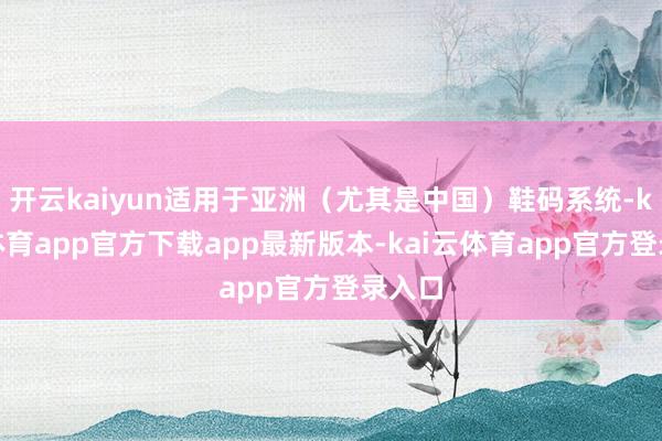 开云kaiyun适用于亚洲（尤其是中国）鞋码系统-kai云体育app官方下载app最新版本-kai云体育app官方登录入口