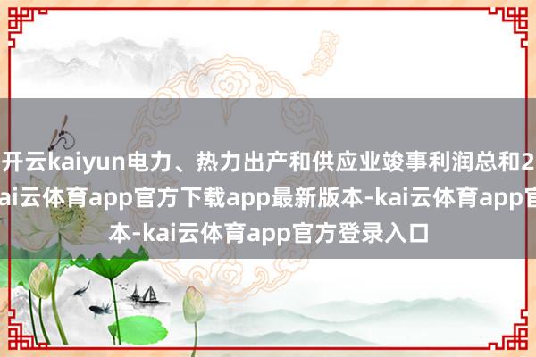 开云kaiyun电力、热力出产和供应业竣事利润总和213.2亿元-kai云体育app官方下载app最新版本-kai云体育app官方登录入口