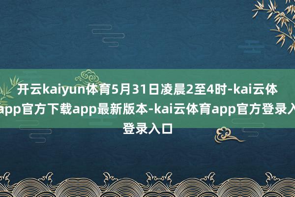 开云kaiyun体育5月31日凌晨2至4时-kai云体育app官方下载app最新版本-kai云体育app官方登录入口