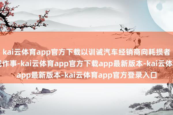 kai云体育app官方下载以训诫汽车经销商向耗损者推介关系金融居品或作事-kai云体育app官方下载app最新版本-kai云体育app官方登录入口