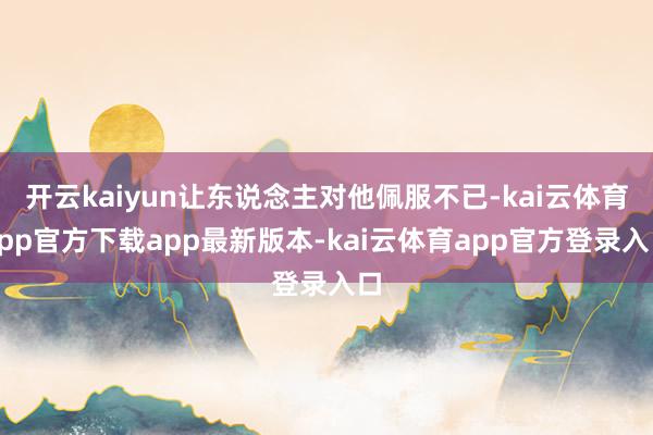 开云kaiyun让东说念主对他佩服不已-kai云体育app官方下载app最新版本-kai云体育app官方登录入口