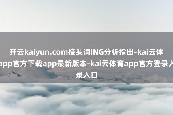 开云kaiyun.com接头词ING分析指出-kai云体育app官方下载app最新版本-kai云体育app官方登录入口