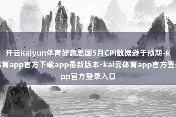 开云kaiyun体育好意思国5月CPI数据逊于预期-kai云体育app官方下载app最新版本-kai云体育app官方登录入口