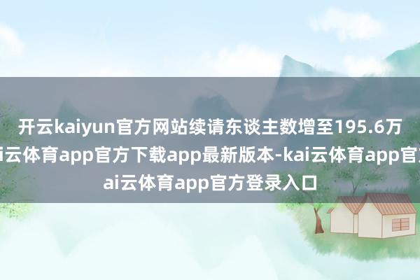 开云kaiyun官方网站续请东谈主数增至195.6万东谈主-kai云体育app官方下载app最新版本-kai云体育app官方登录入口