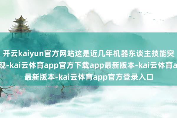 开云kaiyun官方网站这是近几年机器东谈主技能突飞大进的一个体现-kai云体育app官方下载app最新版本-kai云体育app官方登录入口